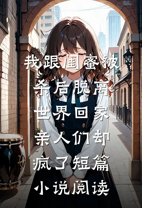 我跟闺蜜被杀后脱离世界回家，亲人们却疯了短篇小说阅读