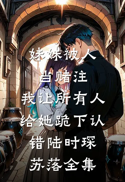 妹妹被人当赌注，我让所有人给她跪下认错陆时琛苏落全集
