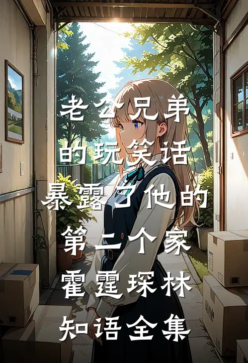 老公兄弟的玩笑话，暴露了他的第二个家霍霆琛林知语全集