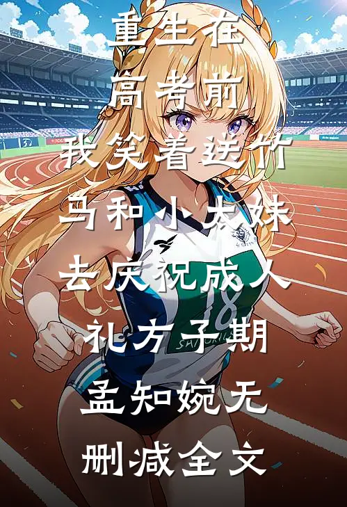 重生在高考前，我笑着送竹马和小太妹去庆祝成人礼方子期孟知婉无删减全文