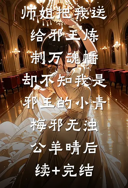 师姐把我送给邪王炼制万魂幡，却不知我是邪王的小青梅邪无浊公羊晴后续+完结