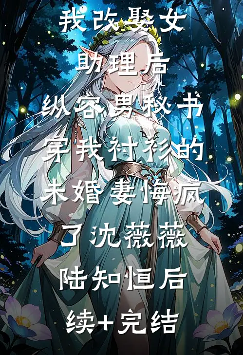 我改娶女助理后，纵容男秘书穿我衬衫的未婚妻悔疯了沈薇薇陆知恒后续+完结