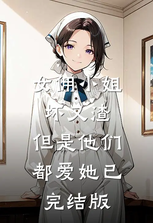 女佣小姐坏又渣，但是他们都爱她已完结版