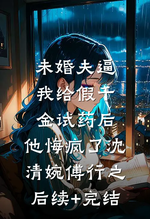 未婚夫逼我给假千金试药后，他悔疯了沈清婉傅行之后续+完结