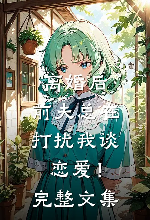 离婚后，前夫总在打扰我谈恋爱！完整文集