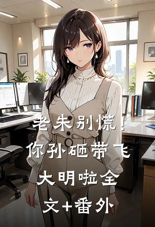老朱别慌！你孙砸带飞大明啦全文+番外