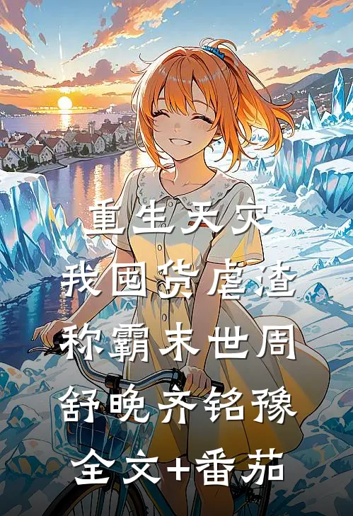 重生天灾：我囤货虐渣称霸末世周舒晚齐铭豫全文+番茄