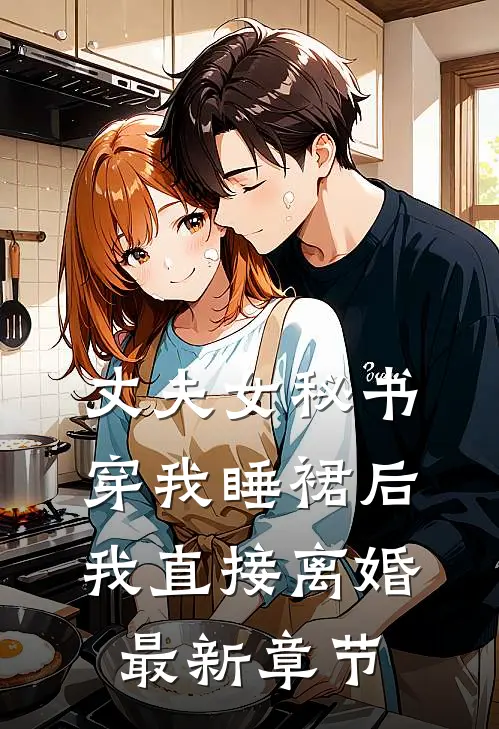 丈夫女秘书穿我睡裙后，我直接离婚最新章节