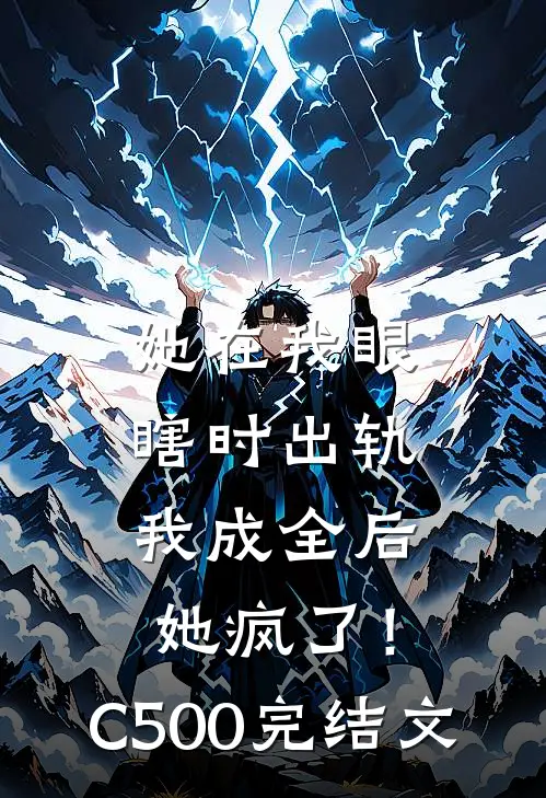 她在我眼瞎时出轨，我成全后她疯了！C500完结文