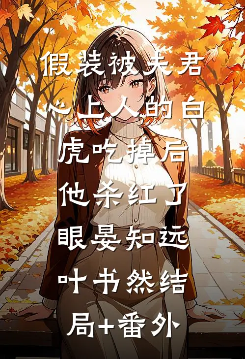 假装被夫君心上人的白虎吃掉后，他杀红了眼晏知远叶书然结局+番外