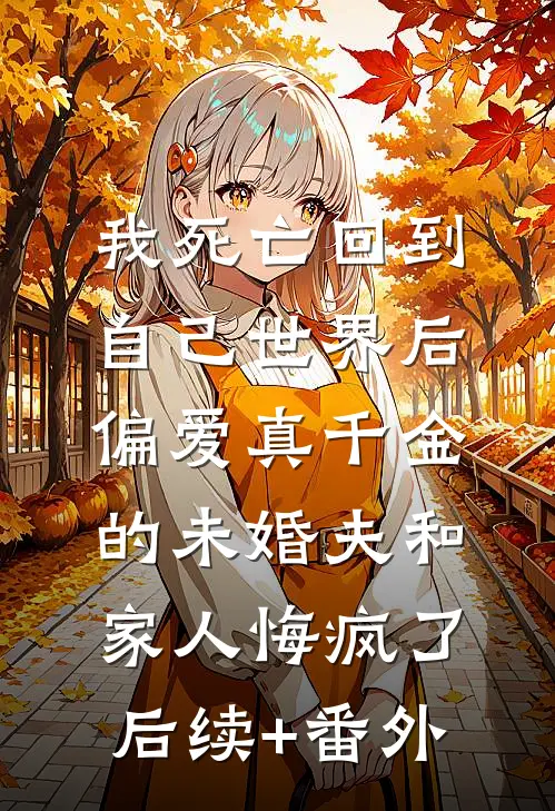 我死亡回到自己世界后，偏爱真千金的未婚夫和家人悔疯了后续+番外