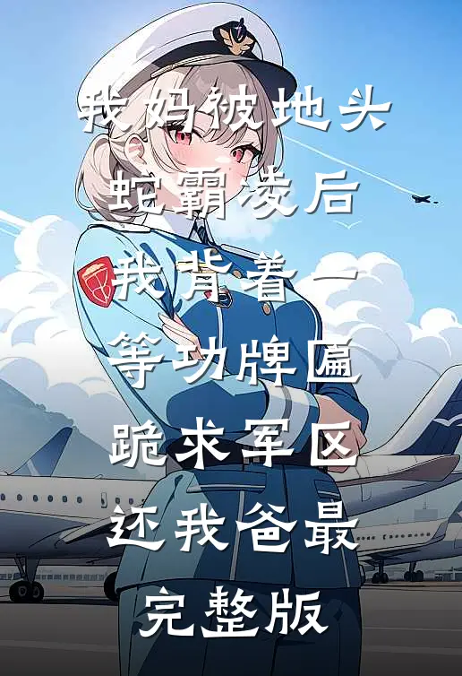 我妈被地头蛇霸凌后，我背着一等功牌匾跪求军区还我爸最完整版