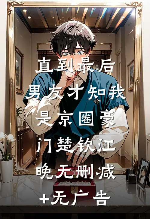 直到最后，男友才知我是京圈豪门楚钦江晚无删减+无广告