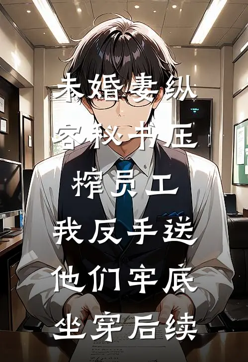 未婚妻纵容秘书压榨员工，我反手送他们牢底坐穿后续