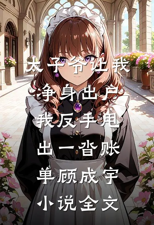 太子爷让我净身出户，我反手甩出一沓账单顾成宇小说全文