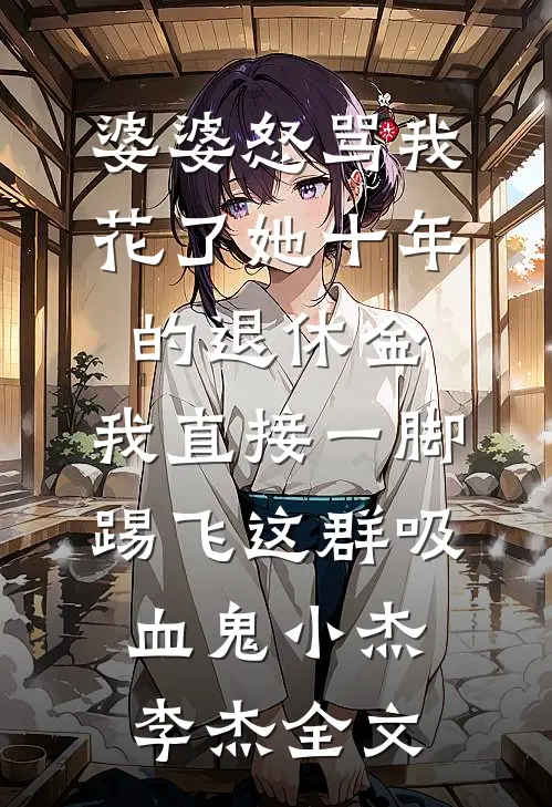 婆婆怒骂我花了她十年的退休金，我直接一脚踢飞这群吸血鬼小杰李杰全文