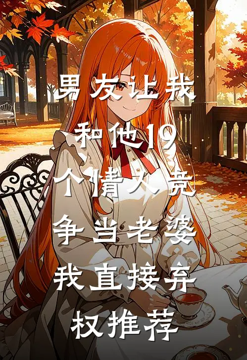 男友让我和他19个情人竞争当老婆，我直接弃权推荐