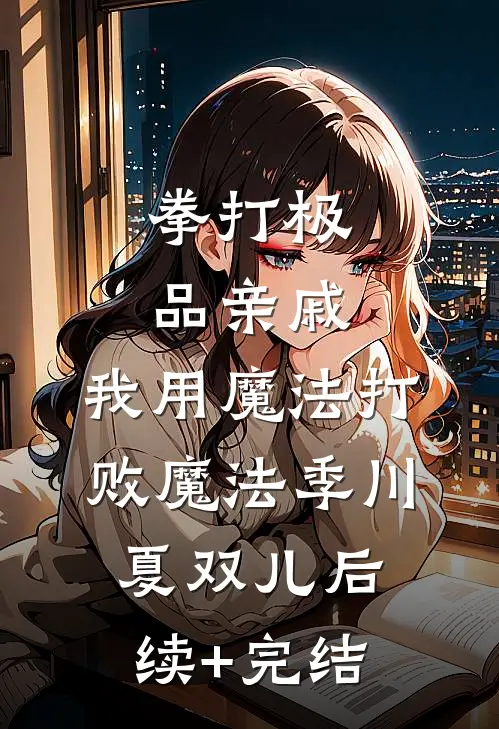 拳打极品亲戚，我用魔法打败魔法季川夏双儿后续+完结
