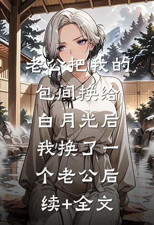 老公把我的包间换给白月光后，我换了一个老公后续+全文