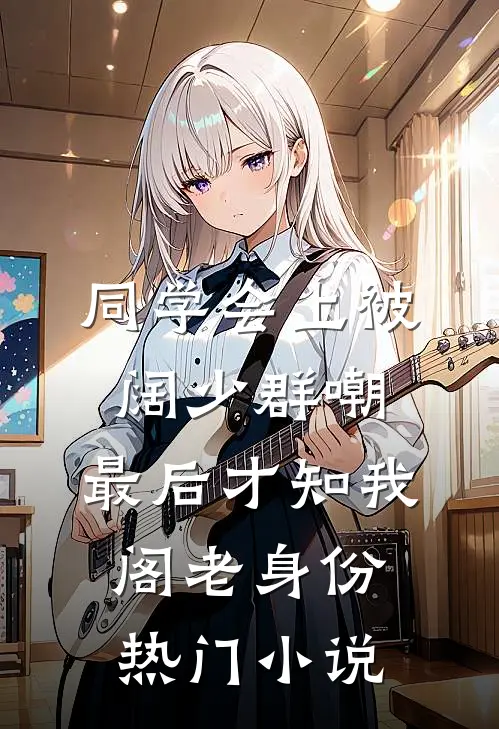 同学会上被阔少群嘲，最后才知我阁老身份热门小说
