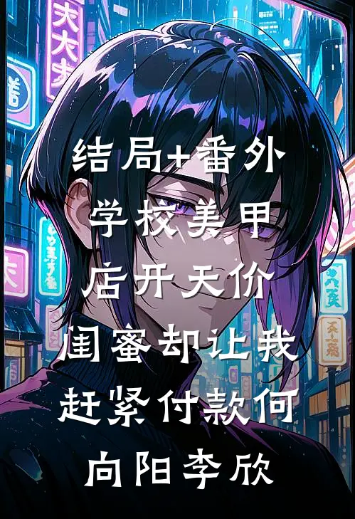 结局+番外学校美甲店开天价，闺蜜却让我赶紧付款何向阳李欣