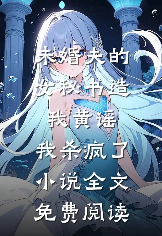 未婚夫的女秘书造我黄谣，我杀疯了小说全文免费阅读