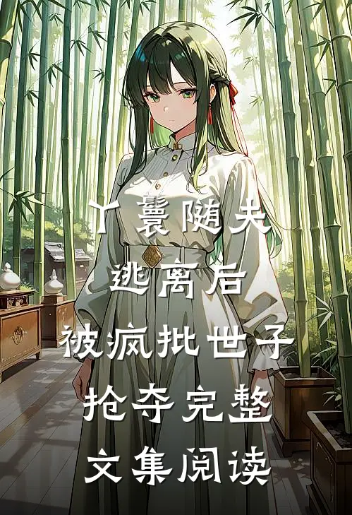 丫鬟随夫逃离后，被疯批世子抢夺完整文集阅读
