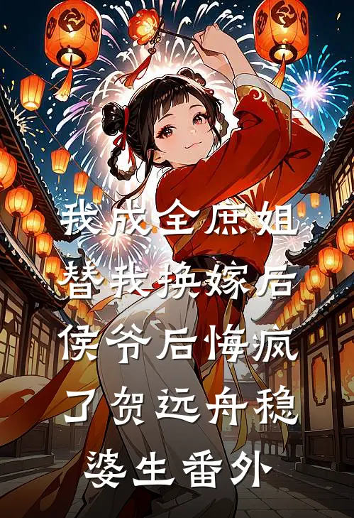 我成全庶姐替我换嫁后，侯爷后悔疯了贺远舟稳婆生番外