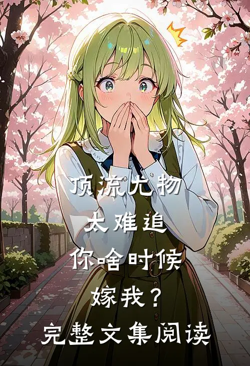 顶流尤物太难追：你啥时候嫁我？完整文集阅读