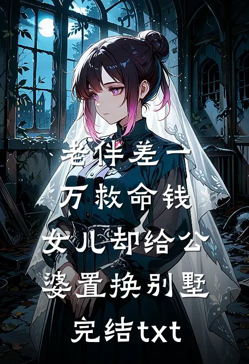 老伴差一万救命钱，女儿却给公婆置换别墅完结txt