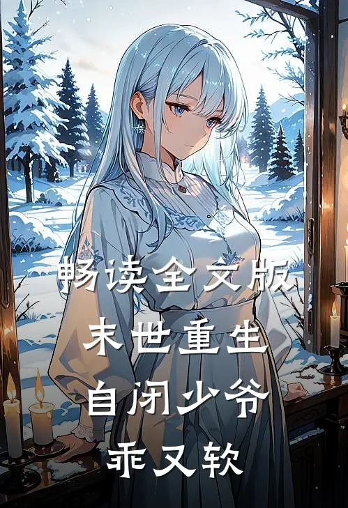 畅读全文版末世重生：自闭少爷乖又软