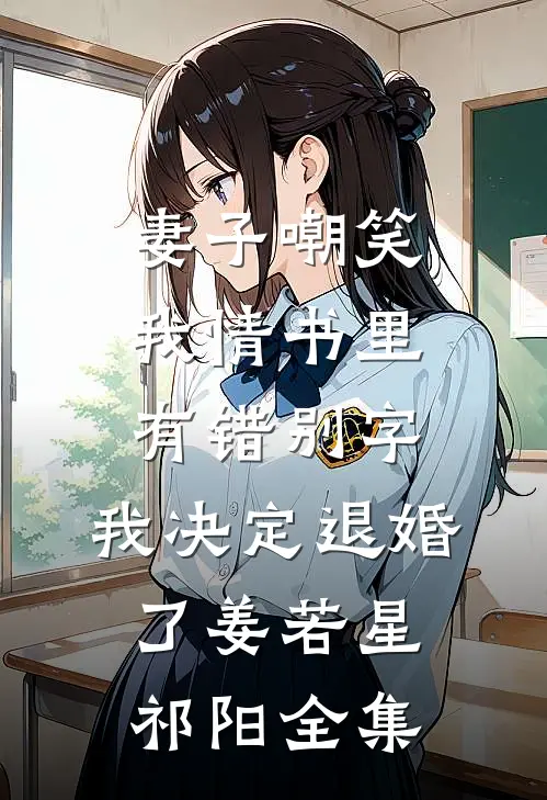 妻子嘲笑我情书里有错别字，我决定退婚了姜若星祁阳全集