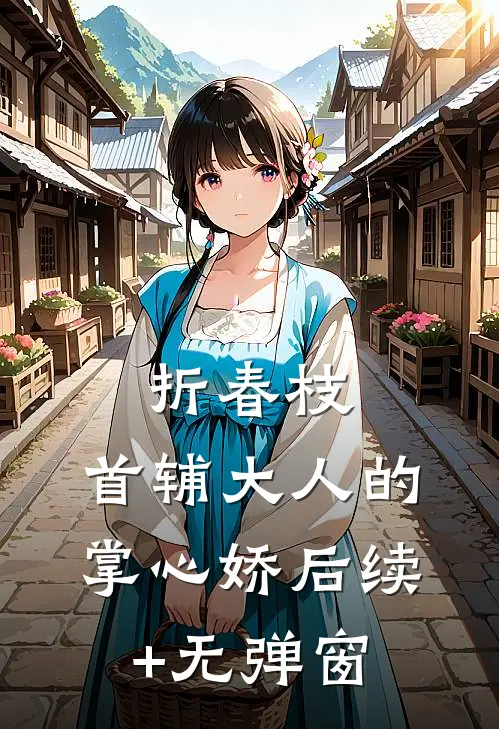 折春枝：首辅大人的掌心娇后续+无弹窗