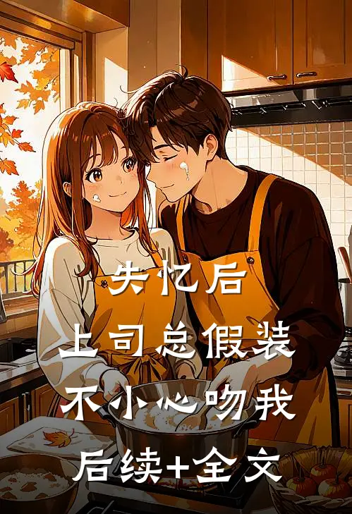 失忆后，上司总假装不小心吻我后续+全文