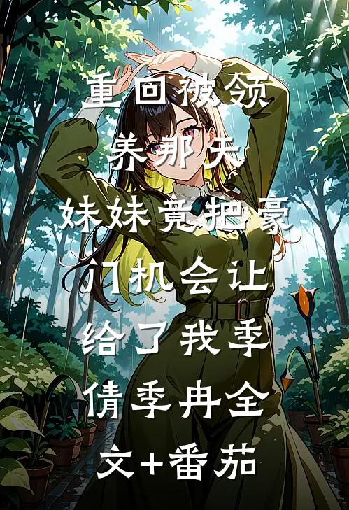 重回被领养那天，妹妹竟把豪门机会让给了我季倩季冉全文+番茄