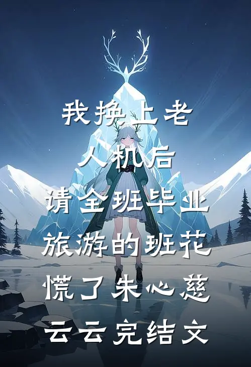 我换上老人机后，请全班毕业旅游的班花慌了朱心慈云云完结文