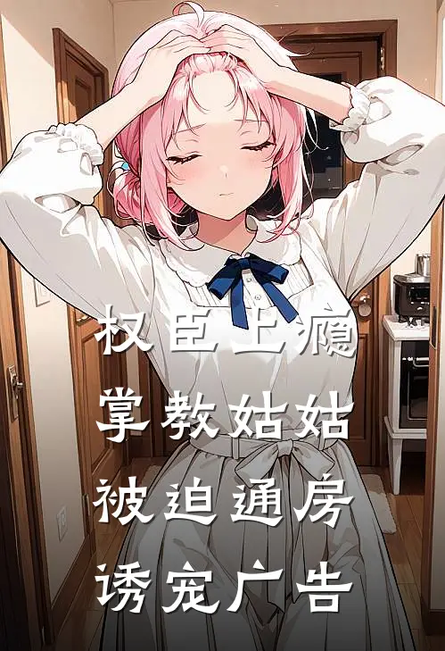 权臣上瘾，掌教姑姑被迫通房诱宠广告