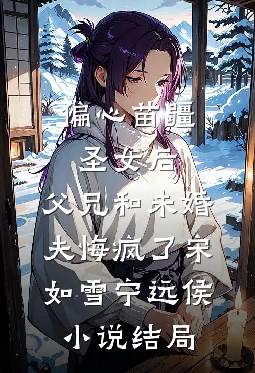 偏心苗疆圣女后，父兄和未婚夫悔疯了宋如雪宁远侯小说结局