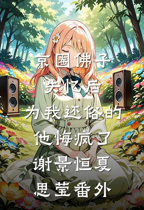 京圈佛子失忆后，为我还俗的他悔疯了谢景恒夏思莹 番外