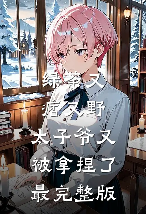 绿茶又痞又野，太子爷又被拿捏了最完整版