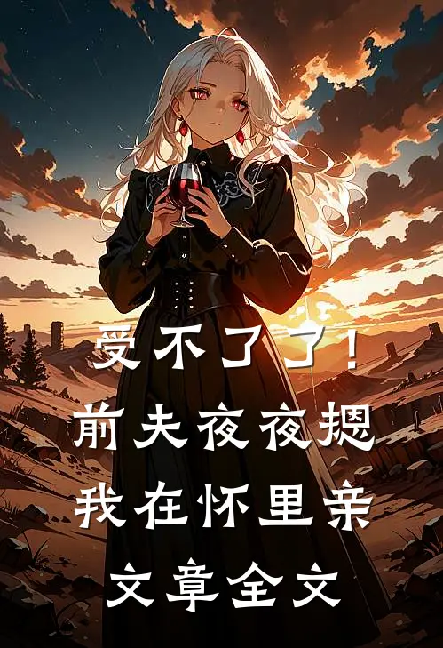 受不了了！前夫夜夜摁我在怀里亲文章全文