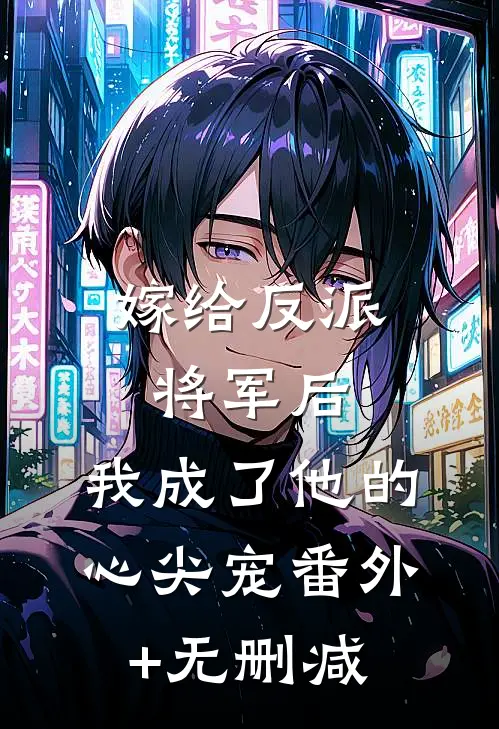 嫁给反派将军后，我成了他的心尖宠番外+无删减