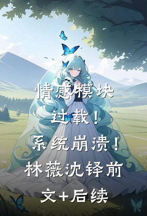 情感模块过载！系统崩溃！林薇沈铎前文+后续