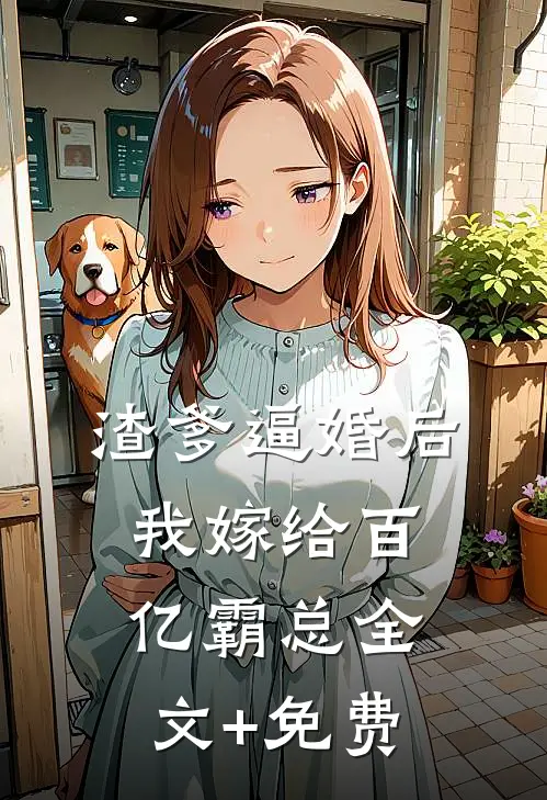 渣爹逼婚后，我嫁给百亿霸总全文+免费