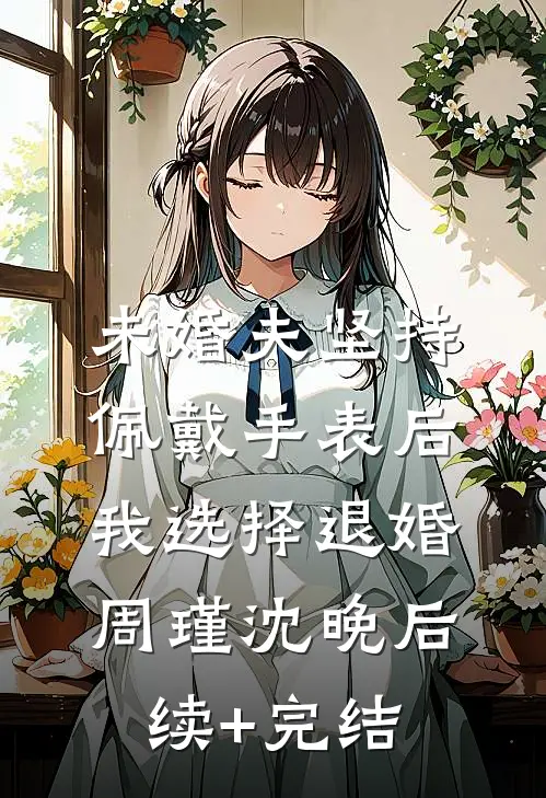 未婚夫坚持佩戴手表后，我选择退婚周瑾沈晚后续+完结