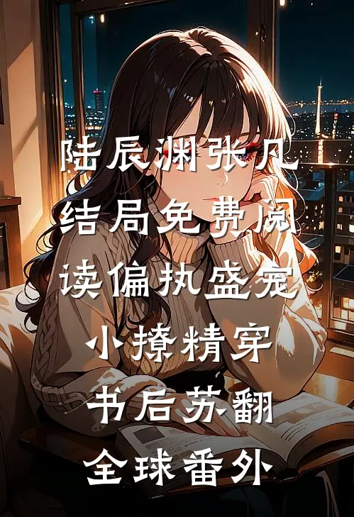 陆辰渊张凡结局免费阅读偏执盛宠：小撩精穿书后苏翻全球番外