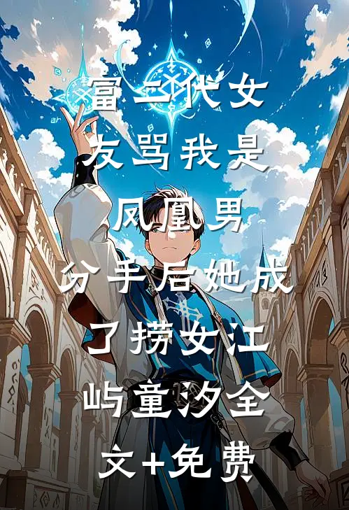 富二代女友骂我是凤凰男，分手后她成了捞女江屿童汐全文+免费