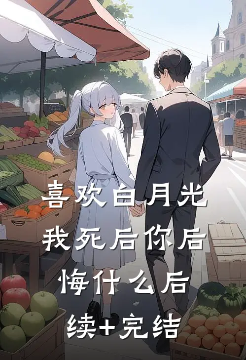 喜欢白月光。我死后你后悔什么后续+完结