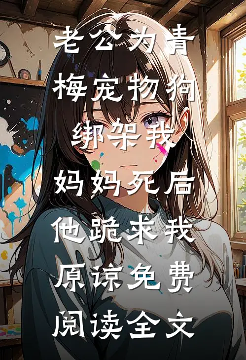 老公为青梅宠物狗绑架我，妈妈死后他跪求我原谅免费阅读全文