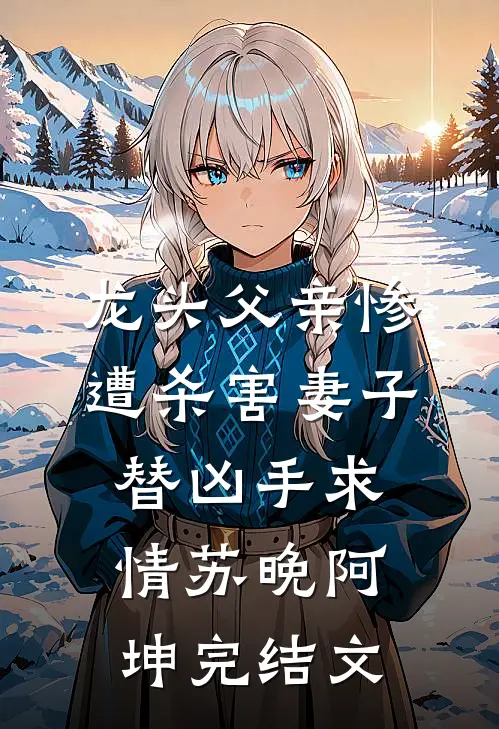 龙头父亲惨遭杀害妻子替凶手求情苏晚阿坤完结文